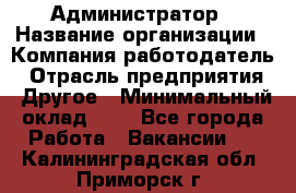 Администратор › Название организации ­ Компания-работодатель › Отрасль предприятия ­ Другое › Минимальный оклад ­ 1 - Все города Работа » Вакансии   . Калининградская обл.,Приморск г.